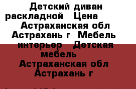 Детский диван раскладной › Цена ­ 4 000 - Астраханская обл., Астрахань г. Мебель, интерьер » Детская мебель   . Астраханская обл.,Астрахань г.